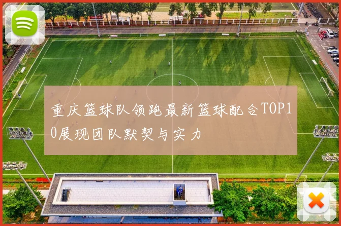 重庆篮球队领跑最新篮球配合TOP10展现团队默契与实力