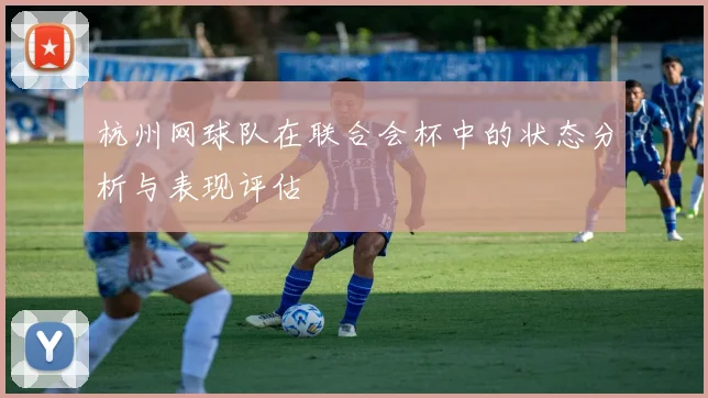 杭州网球队在联合会杯中的状态分析与表现评估