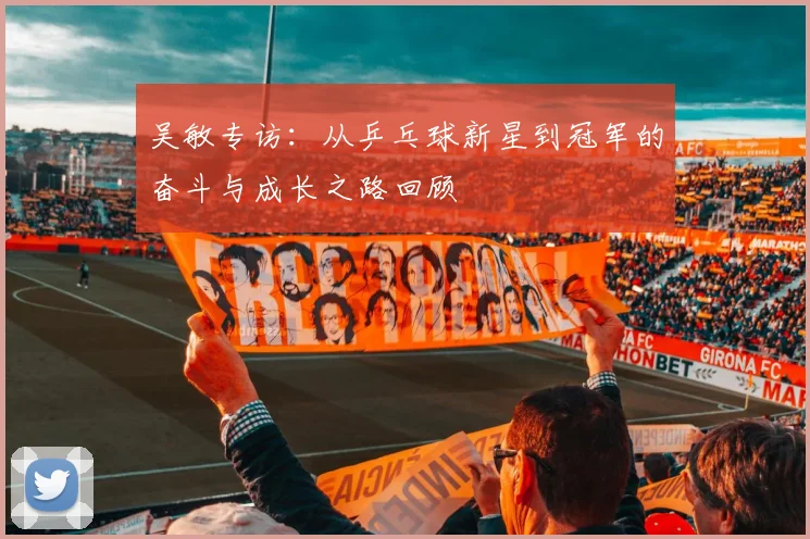 吴敏专访：从乒乓球新星到冠军的奋斗与成长之路回顾