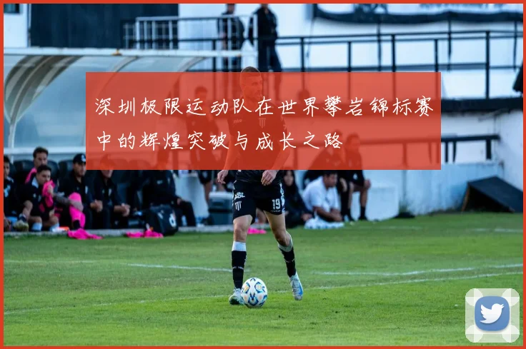 深圳极限运动队在世界攀岩锦标赛中的辉煌突破与成长之路