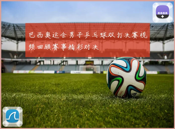 巴西奥运会男子乒乓球双打决赛视频回顾赛事精彩对决