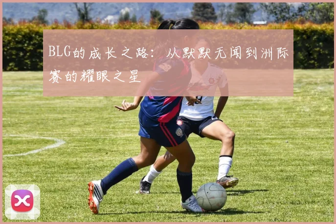 BLG的成长之路：从默默无闻到洲际赛的耀眼之星