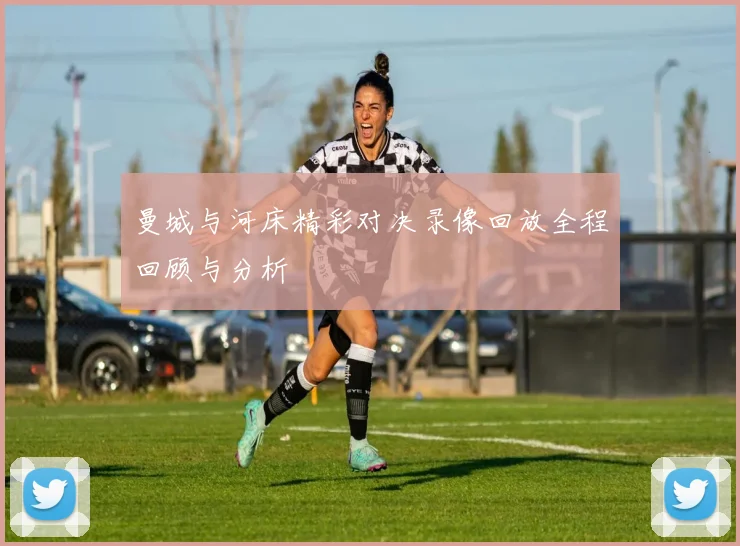 曼城与河床精彩对决录像回放全程回顾与分析