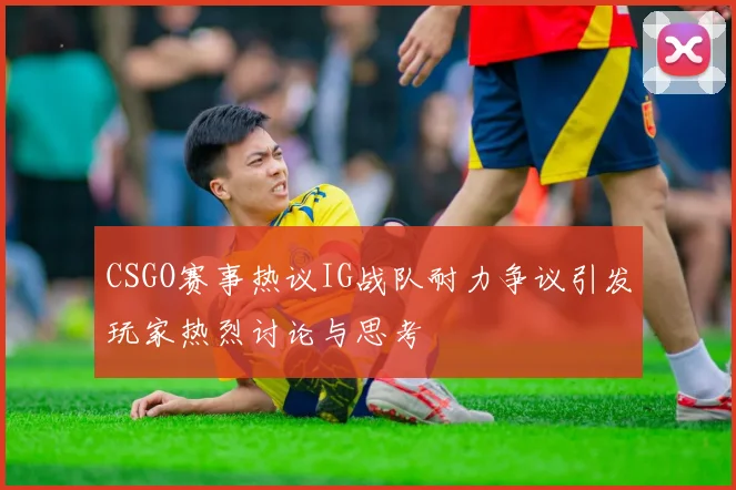 CSGO赛事热议IG战队耐力争议引发玩家热烈讨论与思考