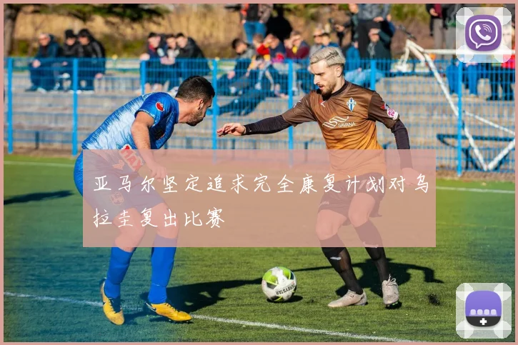亚马尔坚定追求完全康复计划对乌拉圭复出比赛