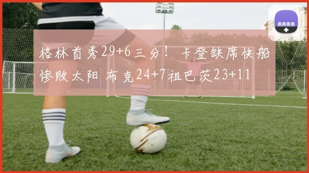 格林首秀29+6三分！卡登缺席快船惨败太阳 布克24+7祖巴茨23+11