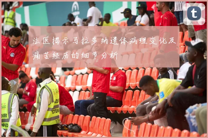 法医揭示马拉多纳遗体病理变化及痛苦经历的细节分析