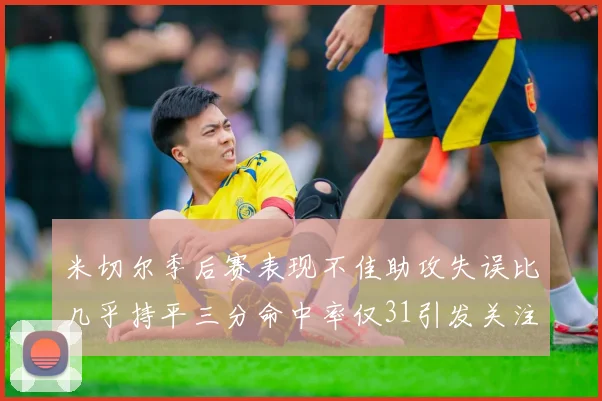 米切尔季后赛表现不佳助攻失误比几乎持平三分命中率仅31引发关注