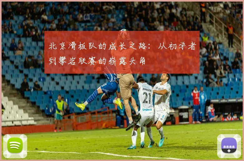 北京滑板队的成长之路：从初学者到攀岩联赛的崭露头角