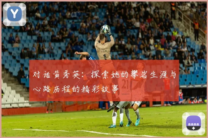 对话黄秀英：探索她的攀岩生涯与心路历程的精彩故事
