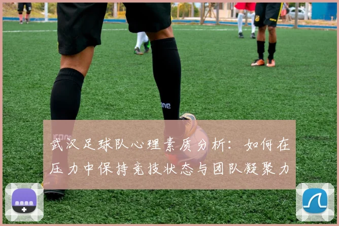 武汉足球队心理素质分析：如何在压力中保持竞技状态与团队凝聚力